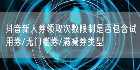 抖音新人券领取次数限制是否包含试用券/无门槛券/满减券类型