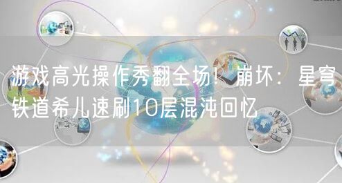 游戏高光操作秀翻全场！崩坏：星穹铁道希儿速刷10层混沌回忆