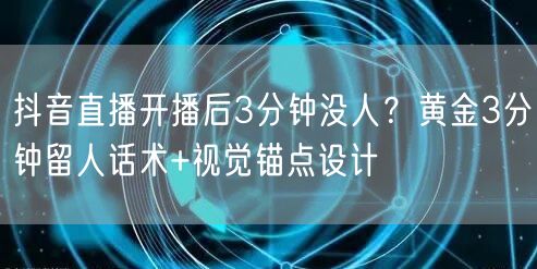 抖音直播开播后3分钟没人？黄金3分钟留人话术+视觉锚点设计