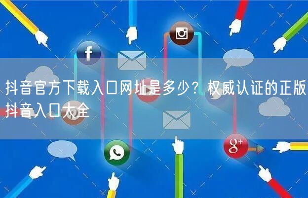 抖音官方下载入口网址是多少？权威认证的正版抖音入口大全