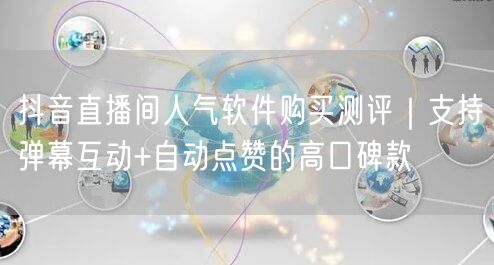 抖音直播间人气软件购买测评｜支持弹幕互动+自动点赞的高口碑款