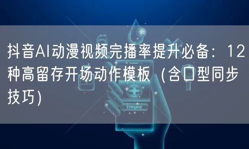 抖音AI动漫视频完播率提升必备：12种高留存开场动作模板（含口型同步技巧）