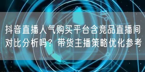 抖音直播人气购买平台含竞品直播间对比分析吗？带货主播策略优化参考