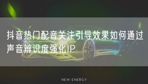 抖音热门配音关注引导效果如何通过声音辨识度强化IP