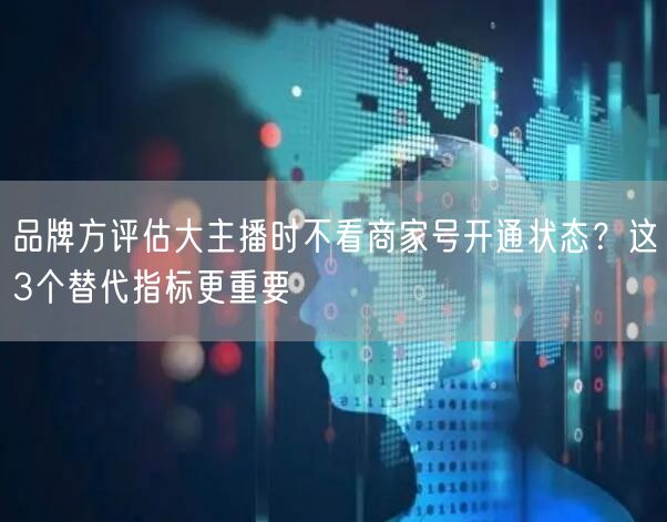 品牌方评估大主播时不看商家号开通状态？这3个替代指标更重要
