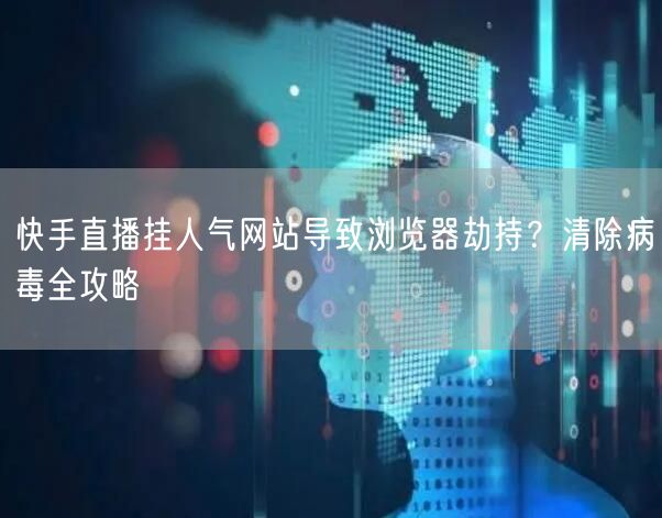 快手直播挂人气网站导致浏览器劫持？清除病毒全攻略