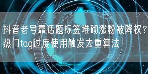 抖音老号靠话题标签堆砌涨粉被降权？热门tag过度使用触发去重算法