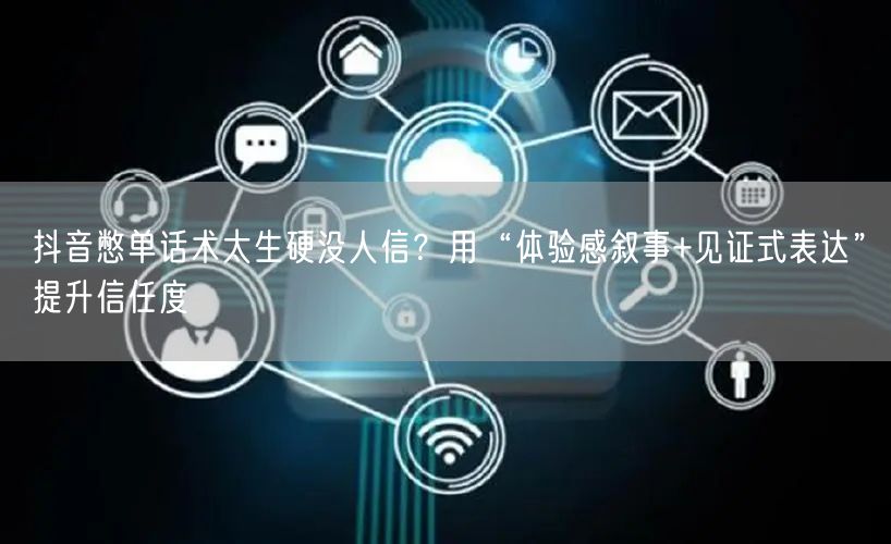 抖音憋单话术太生硬没人信？用“体验感叙事+见证式表达”提升信任度