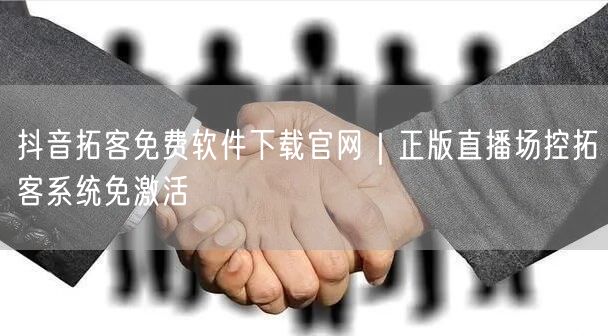 抖音拓客免费软件下载官网｜正版直播场控拓客系统免激活