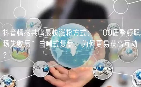 抖音情感共鸣最快涨粉方式：“00后整顿职场失败后”自嘲式复盘，为何更易获高互动？