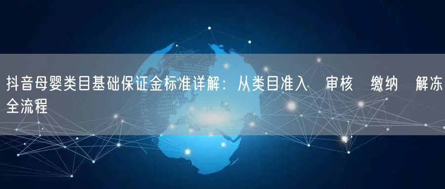 抖音母婴类目基础保证金标准详解：从类目准入→审核→缴纳→解冻全流程