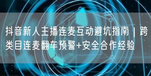 抖音新人主播连麦互动避坑指南｜跨类目连麦翻车预警+安全合作经验