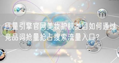 巨量引擎官网美妆护肤类目如何通过竞品词抢量抢占搜索流量入口？