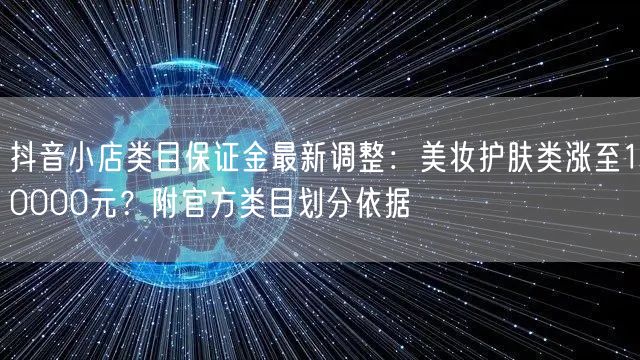 抖音小店类目保证金最新调整：美妆护肤类涨至10000元？附官方类目划分依据
