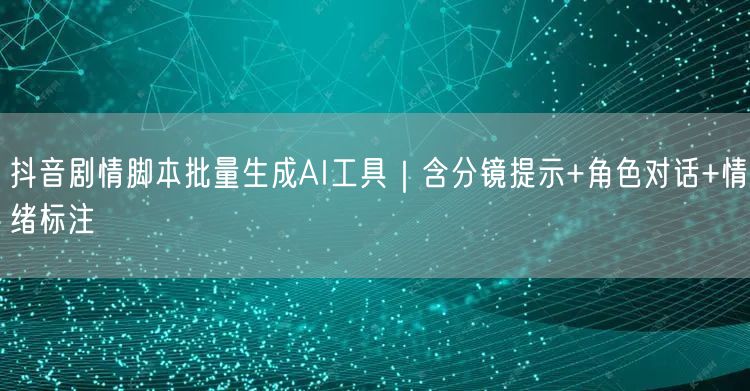 抖音剧情脚本批量生成AI工具｜含分镜提示+角色对话+情绪标注