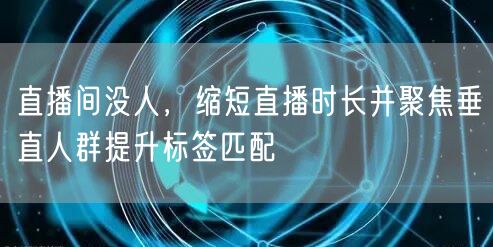 直播间没人，缩短直播时长并聚焦垂直人群提升标签匹配