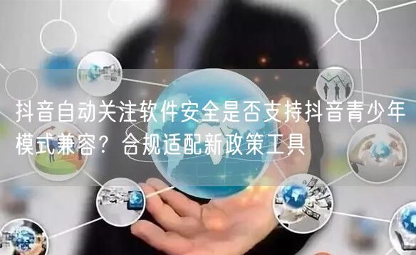 抖音自动关注软件安全是否支持抖音青少年模式兼容？合规适配新政策工具