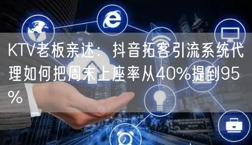 KTV老板亲述：抖音拓客引流系统代理如何把周末上座率从40%提到95%
