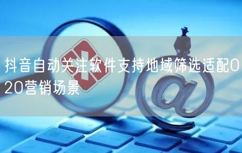 抖音自动关注软件支持地域筛选适配O2O营销场景