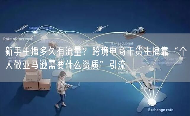 新手主播多久有流量？跨境电商干货主播靠“个人做亚马逊需要什么资质”引流