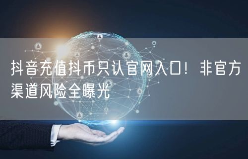 抖音充值抖币只认官网入口！非官方渠道风险全曝光