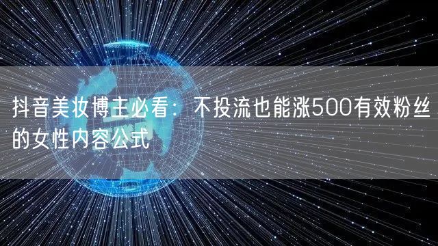 抖音美妆博主必看：不投流也能涨500有效粉丝的女性内容公式