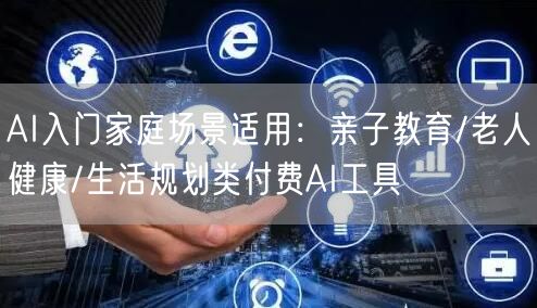 AI入门家庭场景适用：亲子教育/老人健康/生活规划类付费AI工具