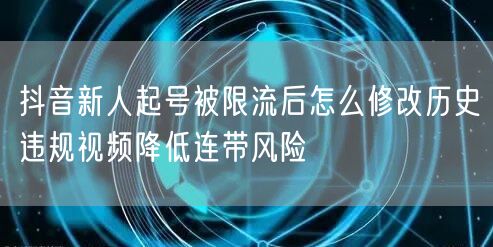 抖音新人起号被限流后怎么修改历史违规视频降低连带风险