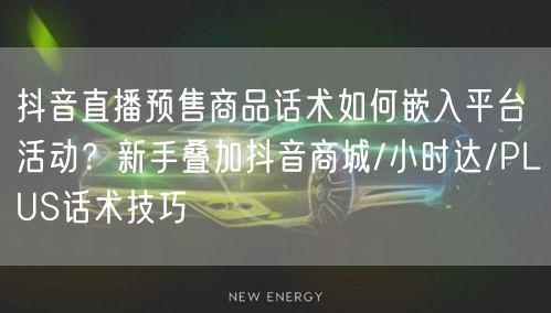 抖音直播预售商品话术如何嵌入平台活动?新手叠加抖音商城/小时达/PLUS话术技巧