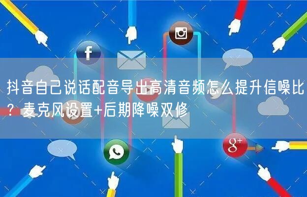 抖音自己说话配音导出高清音频怎么提升信噪比？麦克风设置+后期降噪双修