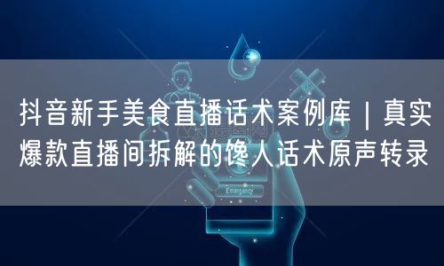抖音新手美食直播话术案例库｜真实爆款直播间拆解的馋人话术原声转录