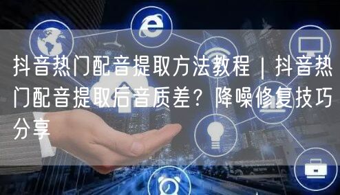 抖音热门配音提取方法教程|抖音热门配音提取后音质差?降噪修复技巧分享