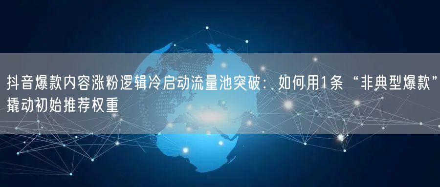 抖音爆款内容涨粉逻辑冷启动流量池突破:如何用1条“非典型爆款”撬动初始推荐权重