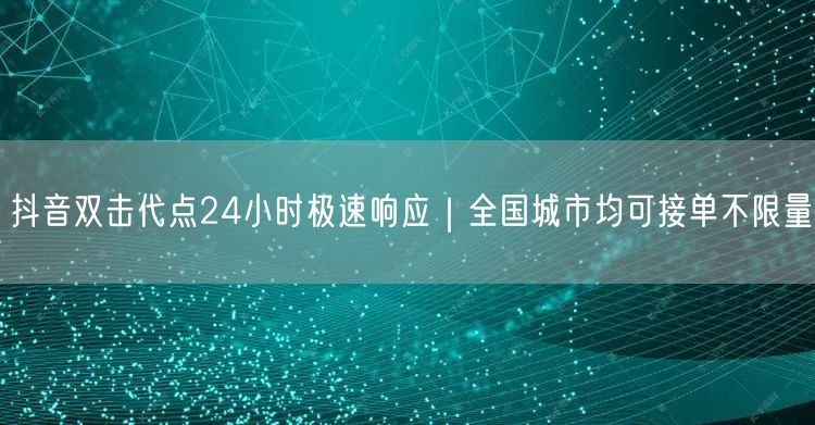 抖音双击代点24小时极速响应|全国城市均可接单不限量