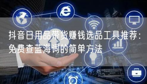 抖音日用品带货赚钱选品工具推荐：免费查蓝海词的简单方法