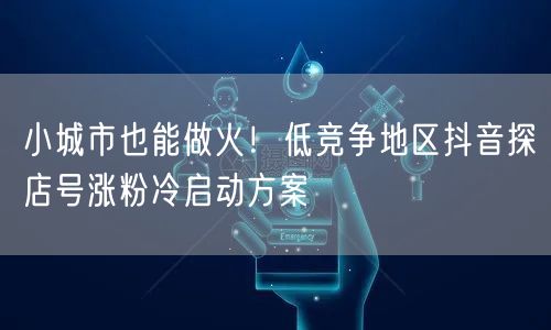 小城市也能做火！低竞争地区抖音探店号涨粉冷启动方案