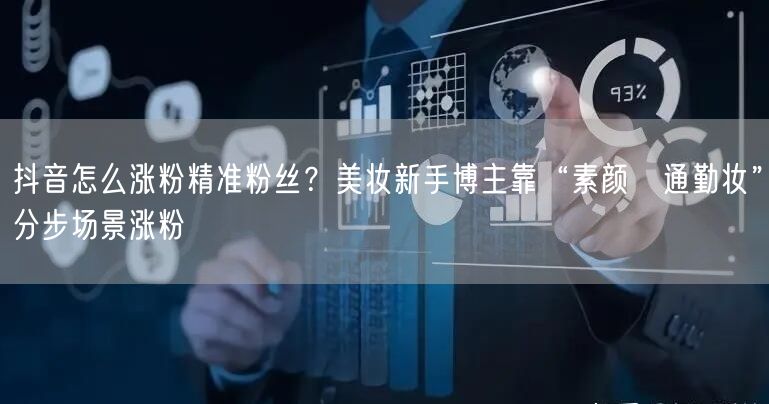 抖音怎么涨粉精准粉丝？美妆新手博主靠“素颜→通勤妆”分步场景涨粉