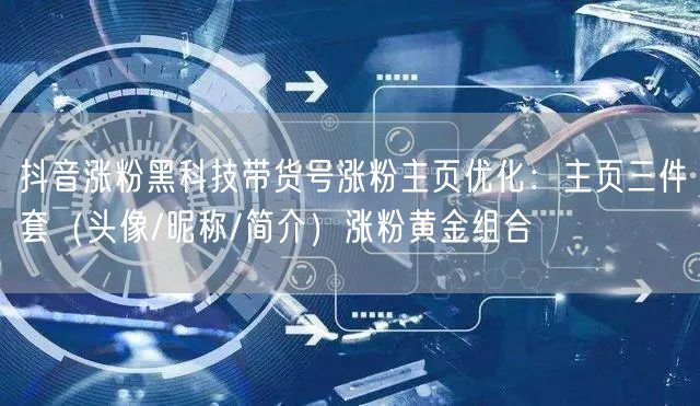 抖音涨粉黑科技带货号涨粉主页优化：主页三件套（头像/昵称/简介）涨粉黄金组合