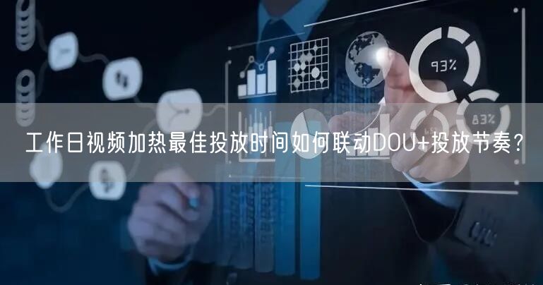 工作日视频加热最佳投放时间如何联动DOU+投放节奏？
