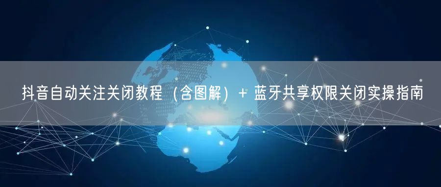 抖音自动关注关闭教程（含图解）+ 蓝牙共享权限关闭实操指南