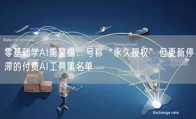 零基础学AI需警惕：号称“永久授权”但更新停滞的付费AI工具黑名单