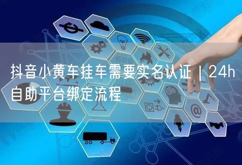 抖音小黄车挂车需要实名认证｜24h自助平台绑定流程