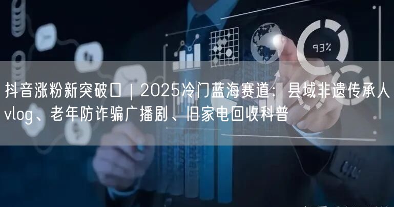抖音涨粉新突破口｜2025冷门蓝海赛道：县域非遗传承人vlog、老年防诈骗广播剧