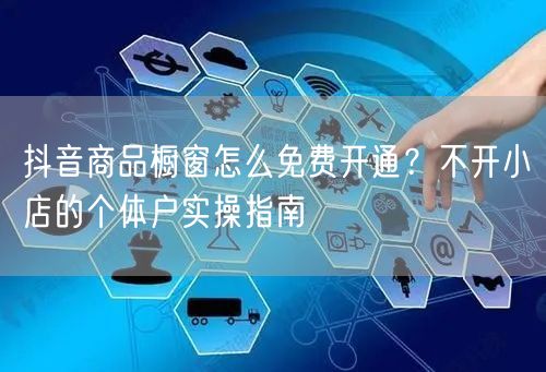 抖音商品橱窗怎么免费开通?不开小店的个体户实操指南