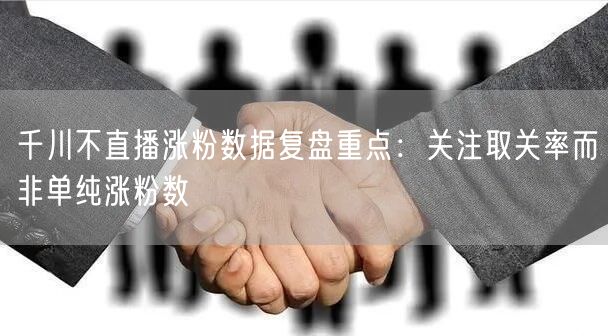 千川不直播涨粉数据复盘重点:关注取关率而非单纯涨粉数