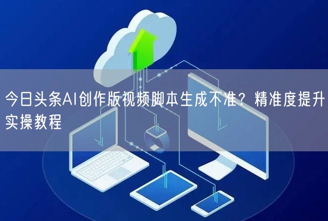 今日头条AI创作版视频脚本生成不准?精准度提升实操教程