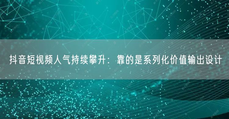 抖音短视频人气持续攀升:靠的是系列化价值输出设计