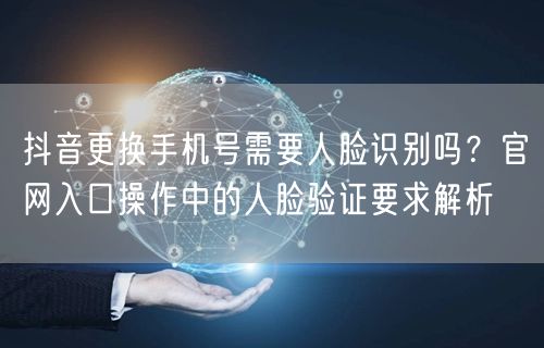 抖音更换手机号需要人脸识别吗？官网入口操作中的人脸验证要求解析