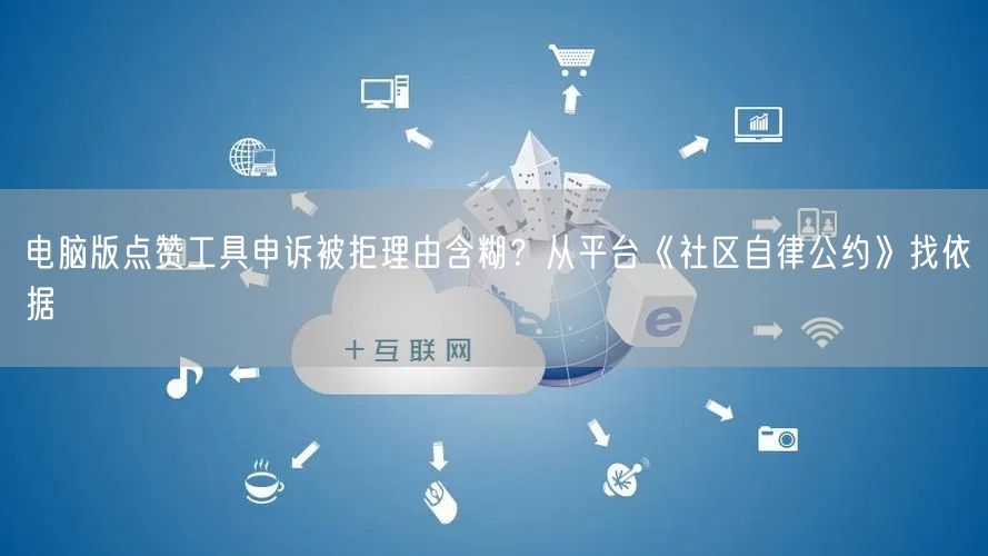 电脑版点赞工具申诉被拒理由含糊?从平台《社区自律公约》找依据