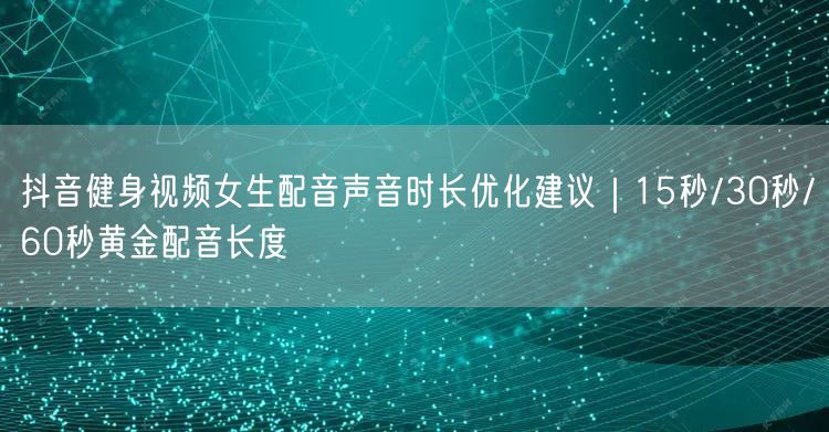 抖音健身视频女生配音声音时长优化建议|15秒/30秒/60秒黄金配音长度